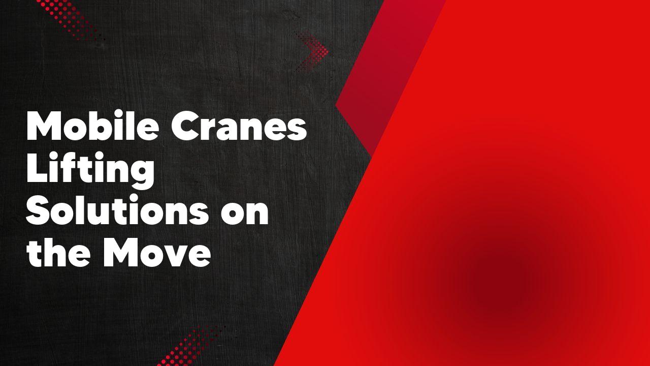 Mobile Cranes Lifting Solutions on the Move