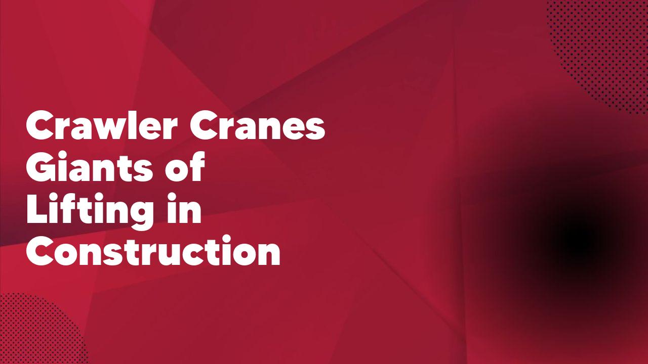 Crawler Cranes Giants of Lifting in Construction