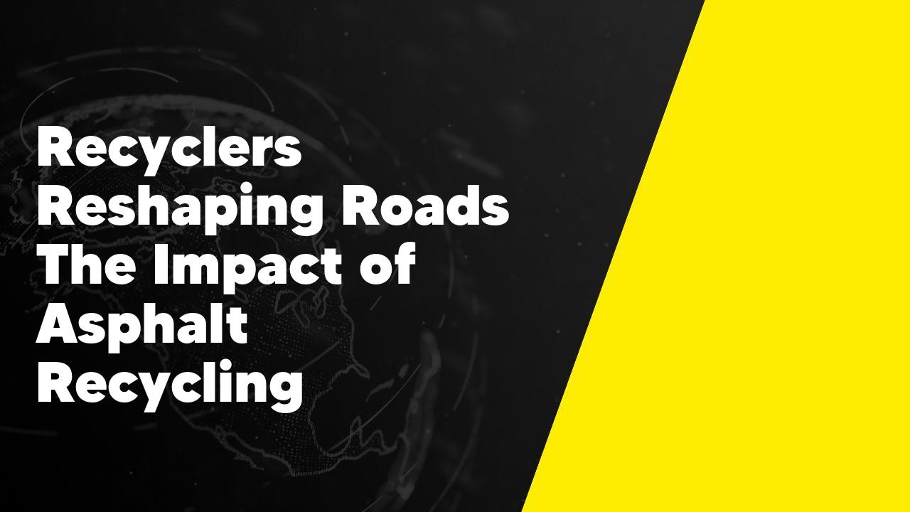 Recyclers Reshaping Roads The Impact of Asphalt Recycling