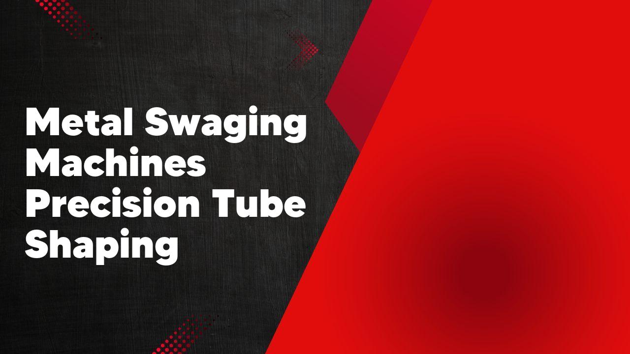 Metal Swaging Machines Precision Tube Shaping