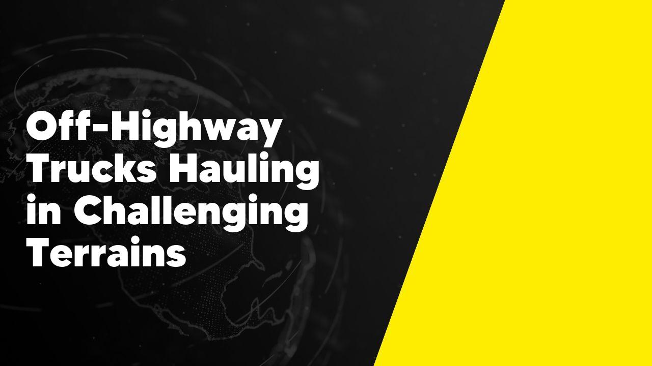 Off-Highway Trucks Hauling in Challenging Terrains