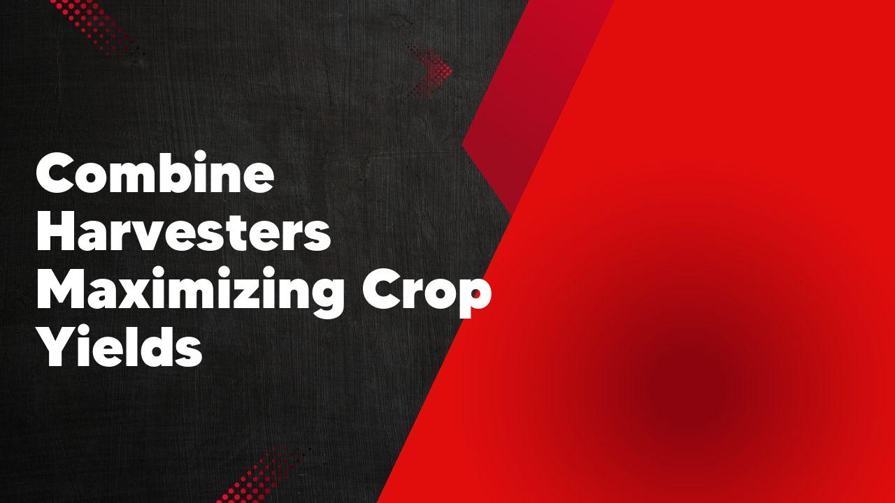 Combine Harvesters Maximizing Crop Yields