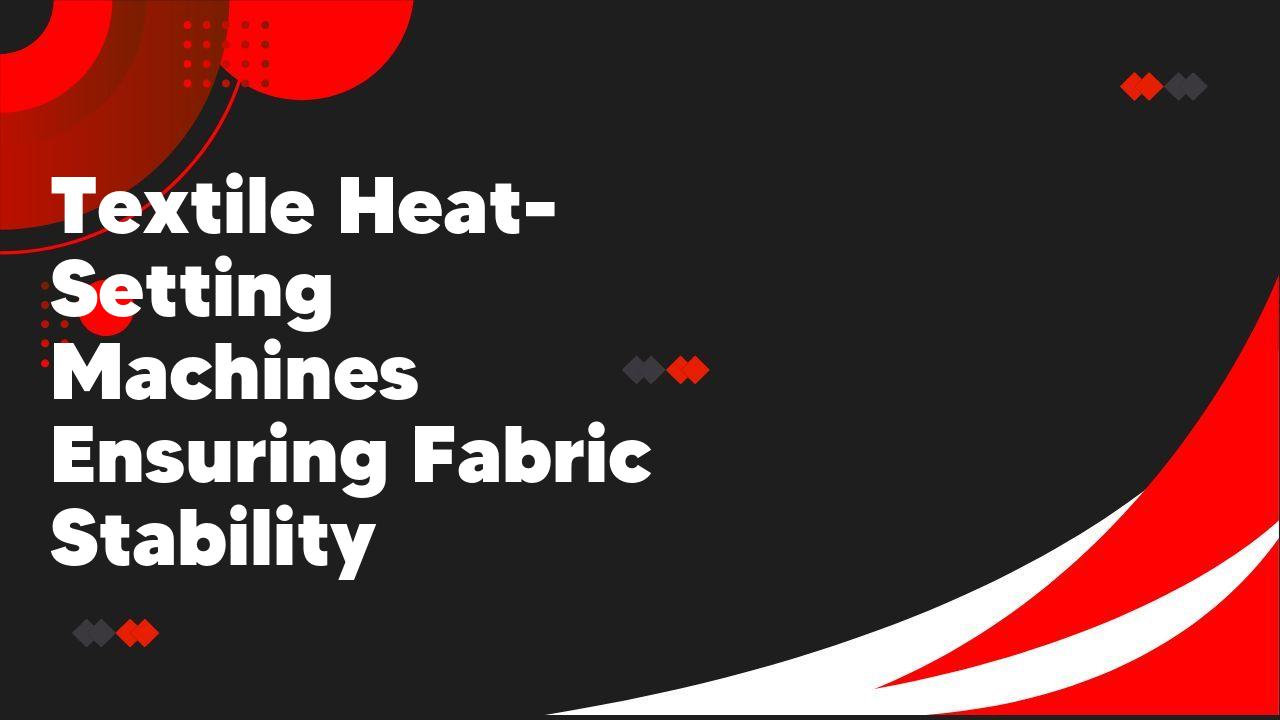 Textile Heat-Setting Machines Ensuring Fabric Stability