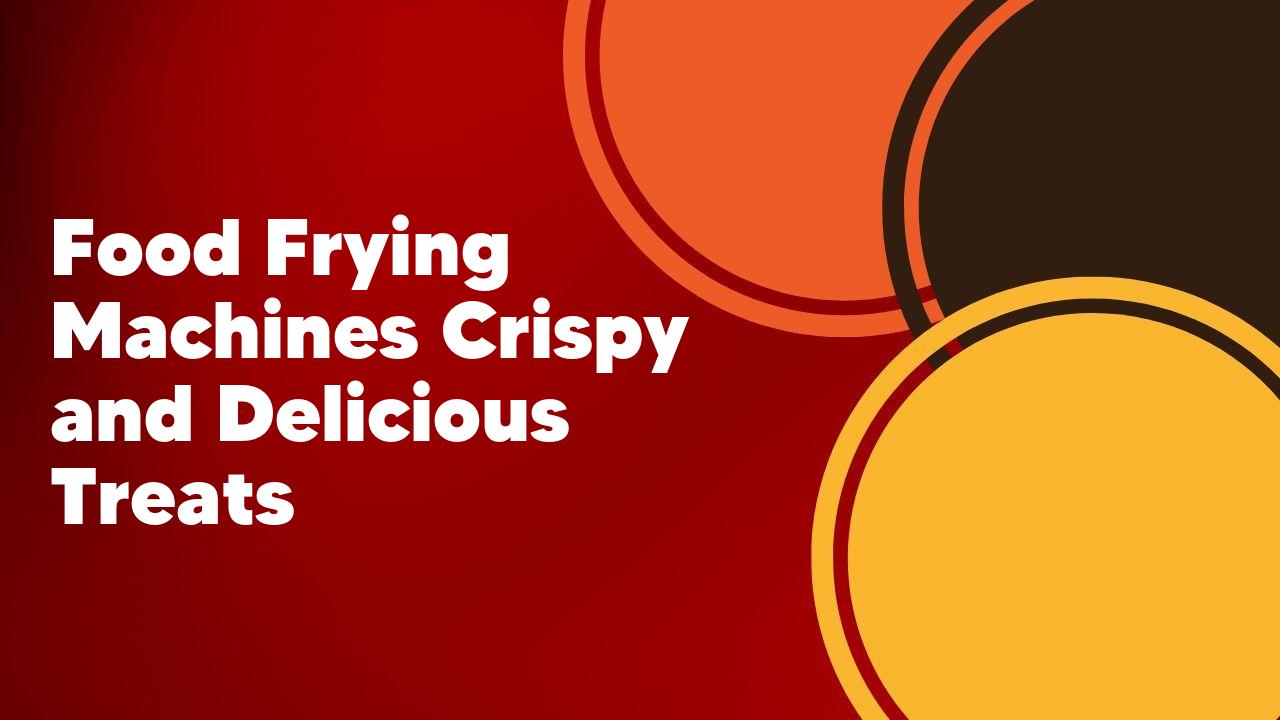 Crispy food frying machines