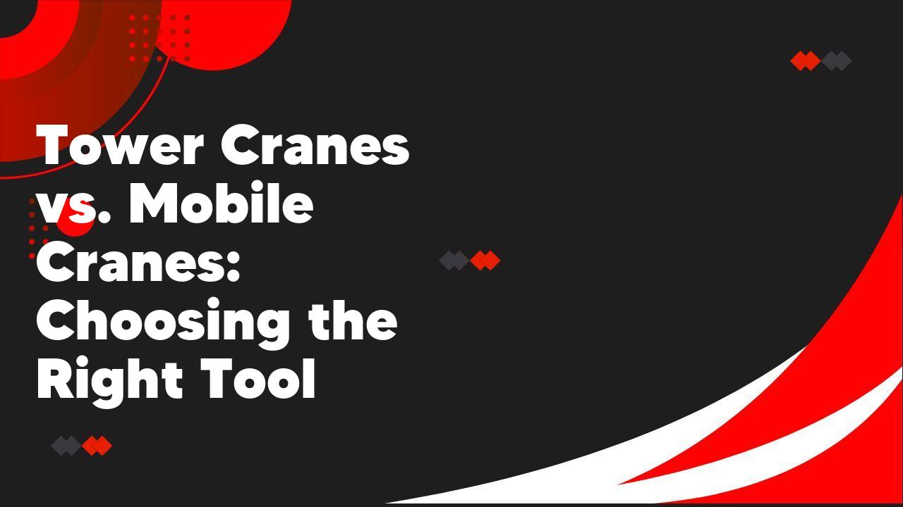 Tower Cranes vs. Mobile Cranes: Choosing the Right Tool