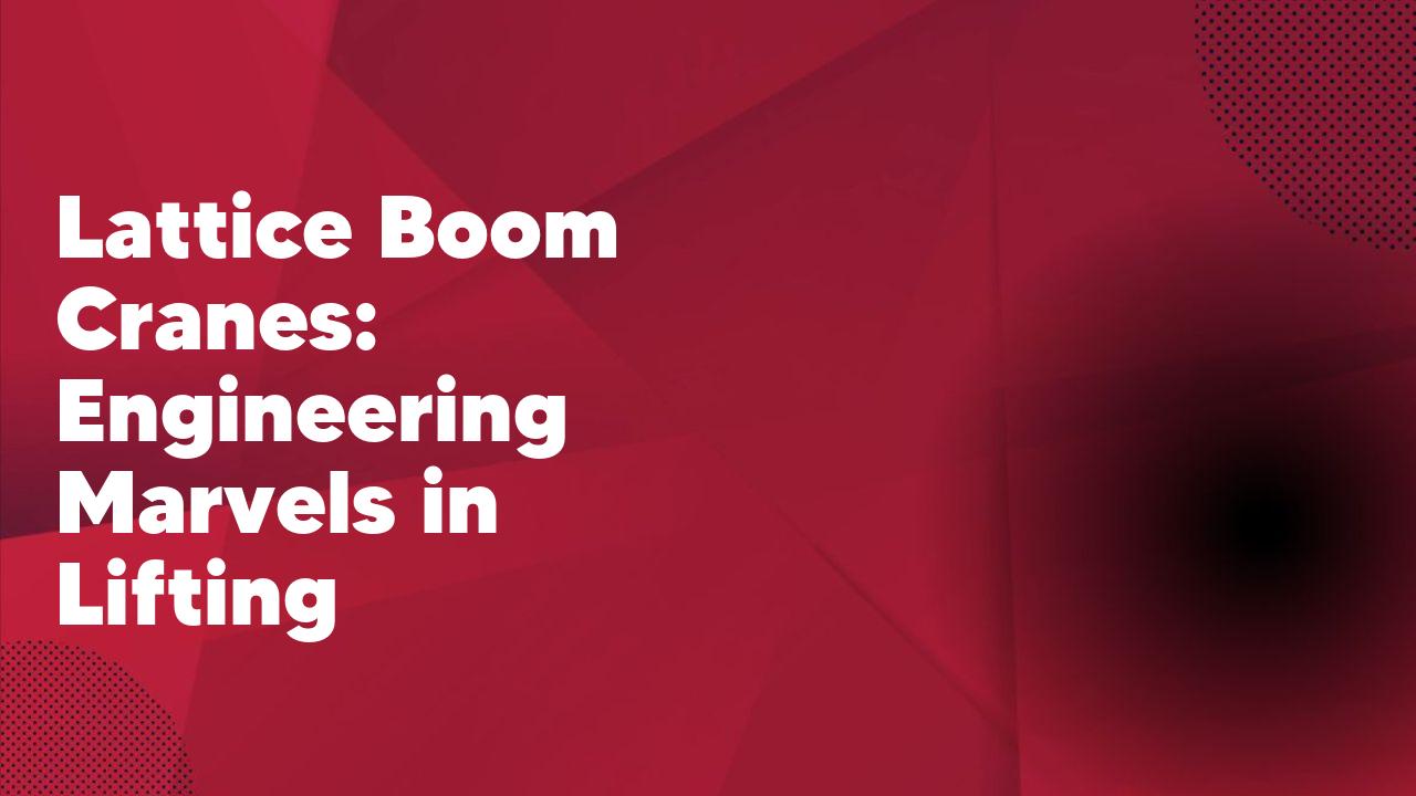 Lattice Boom Cranes: Engineering Marvels in Lifting