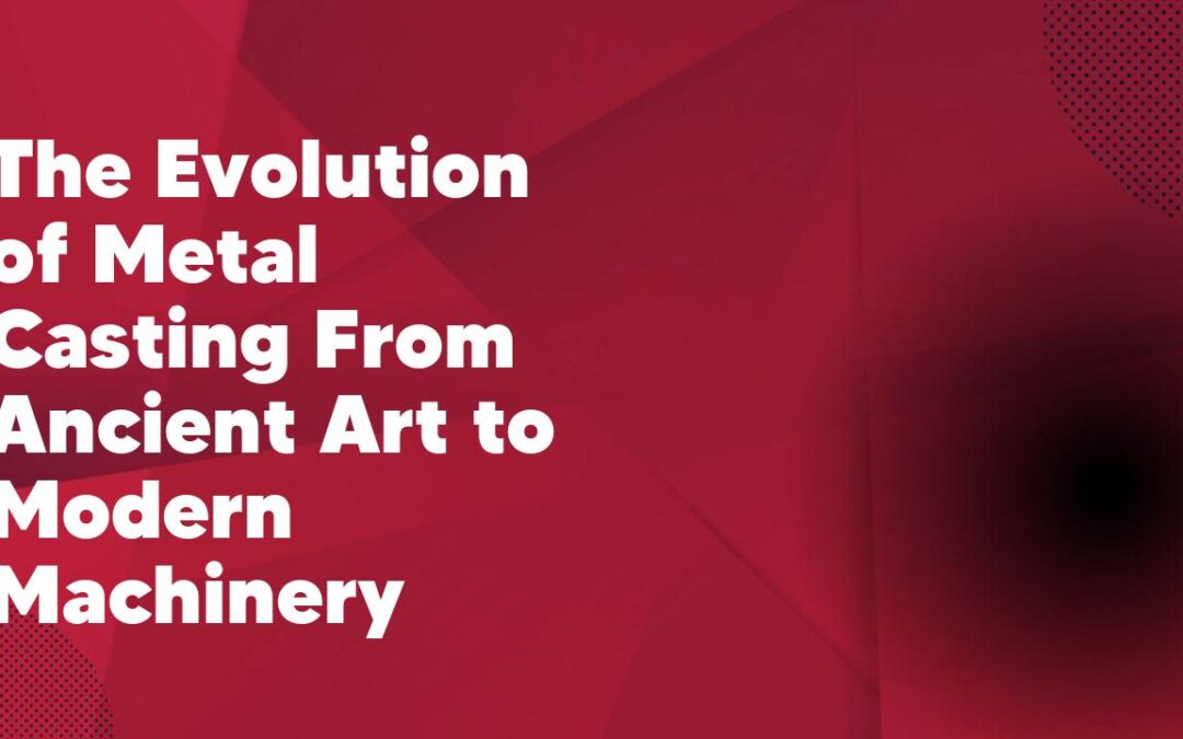 The Evolution of Metal Casting From Ancient Art to Modern Machinery