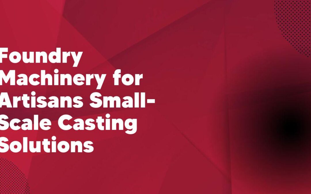 Foundry Machinery for Artisans Small-Scale Casting Solutions