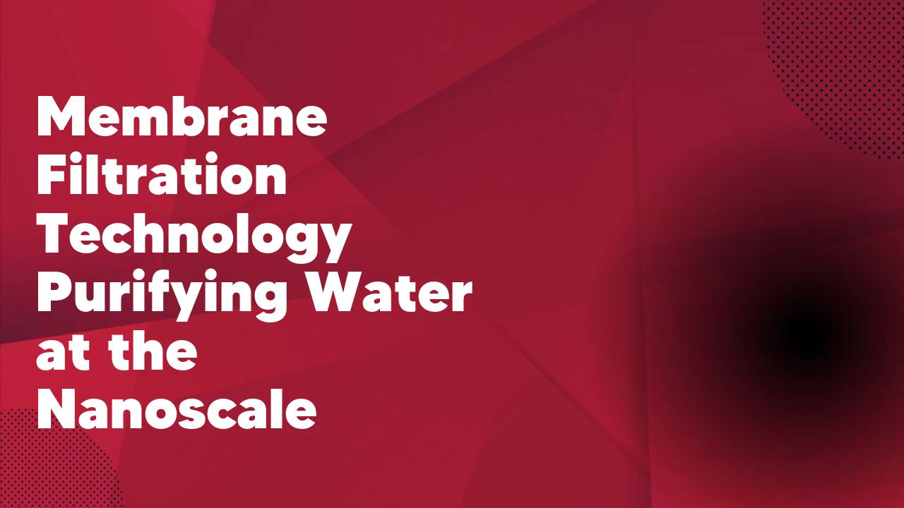 Membrane Filtration Technology Purifying Water at the Nanoscale