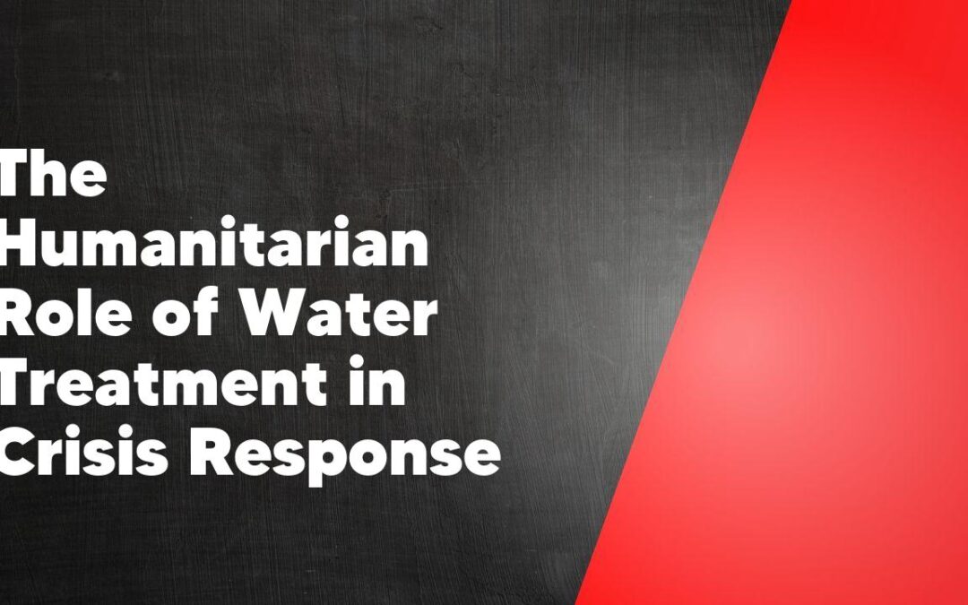 The Humanitarian Role of Water Treatment in Crisis Response