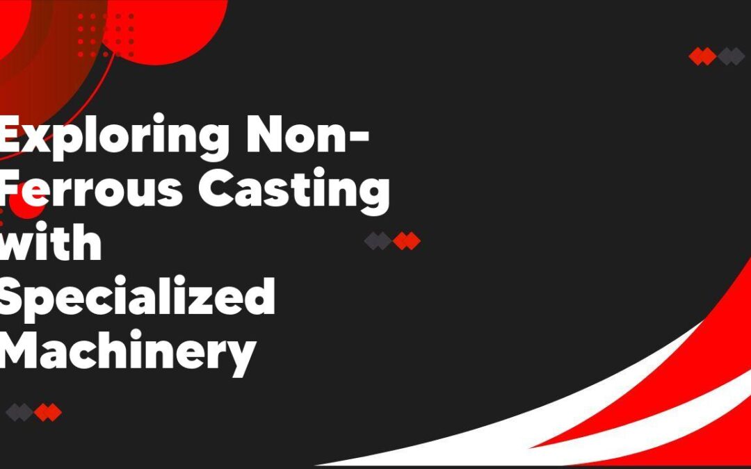 Exploring Non-Ferrous Casting with Specialized Machinery