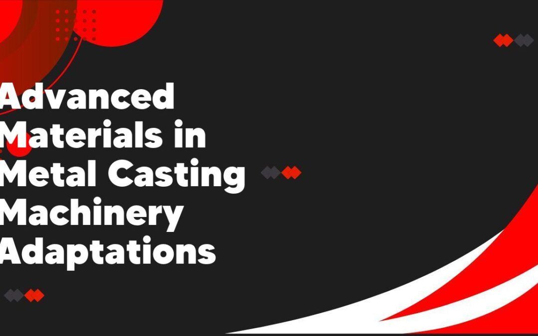 Advanced Materials in Metal Casting Machinery Adaptations