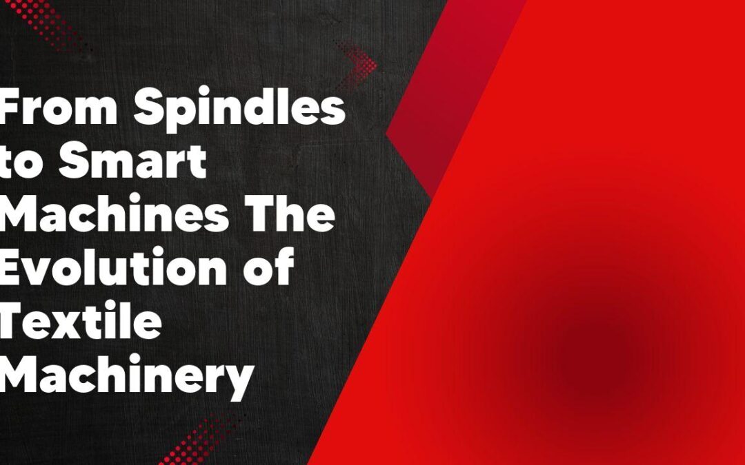 From Spindles to Smart Machines The Evolution of Textile Machinery