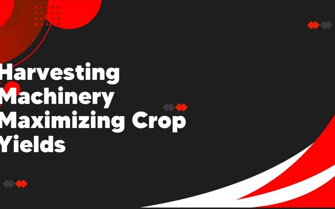 Harvesting Machinery Maximizing Crop Yields