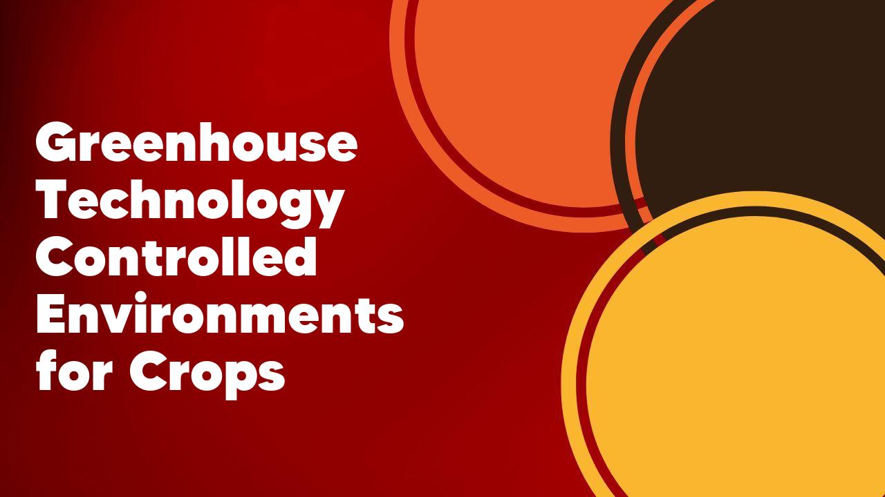Greenhouse Technology Controlled Environments for Crops