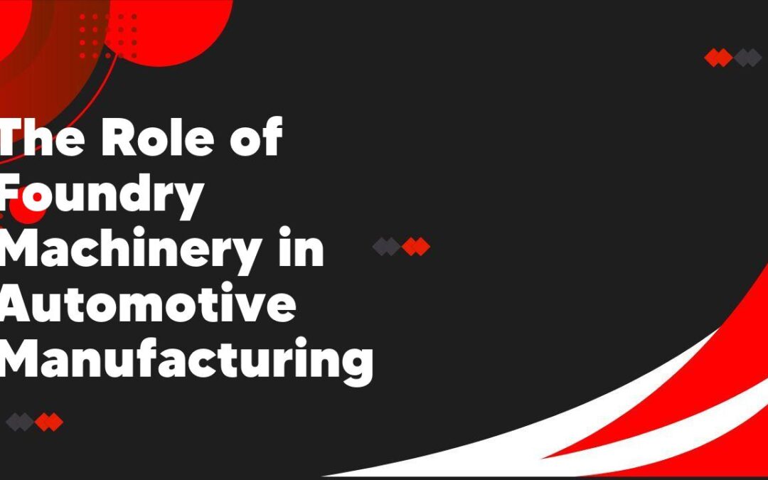 The Role of Foundry Machinery in Automotive Manufacturing