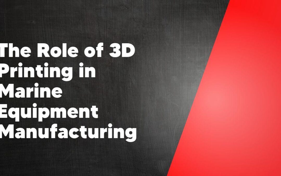 The Role of 3D Printing in Marine Equipment Manufacturing