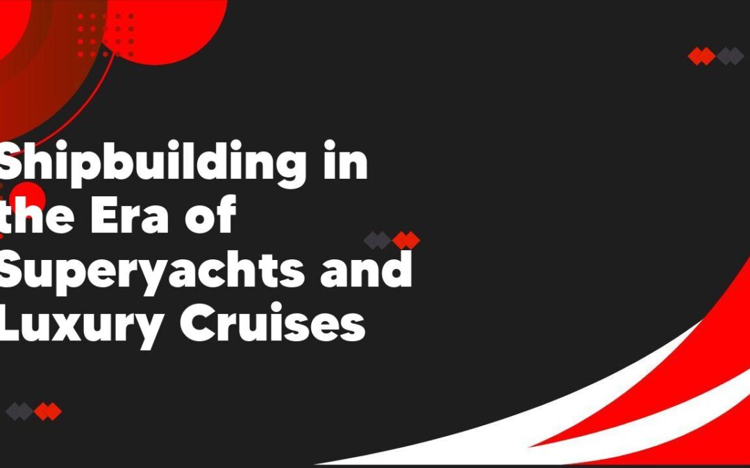 Shipbuilding in the Era of Superyachts and Luxury Cruises