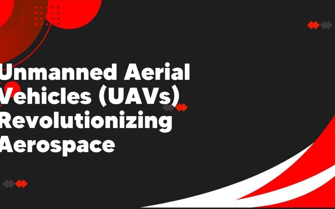 Unmanned Aerial Vehicles (UAVs) Revolutionizing Aerospace