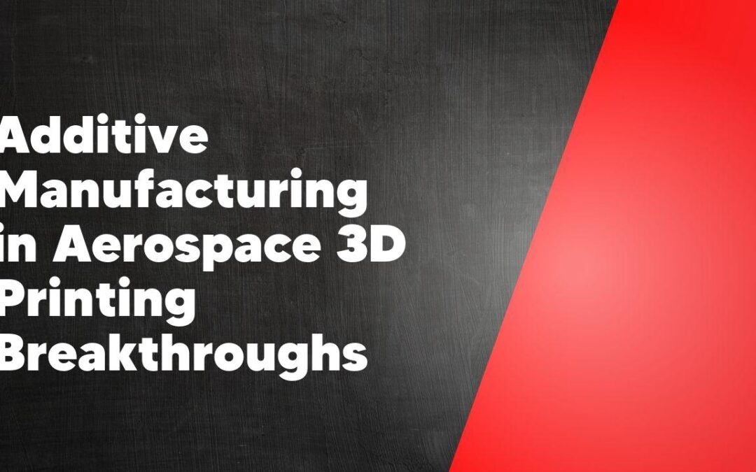 Additive Manufacturing in Aerospace 3D Printing Breakthroughs