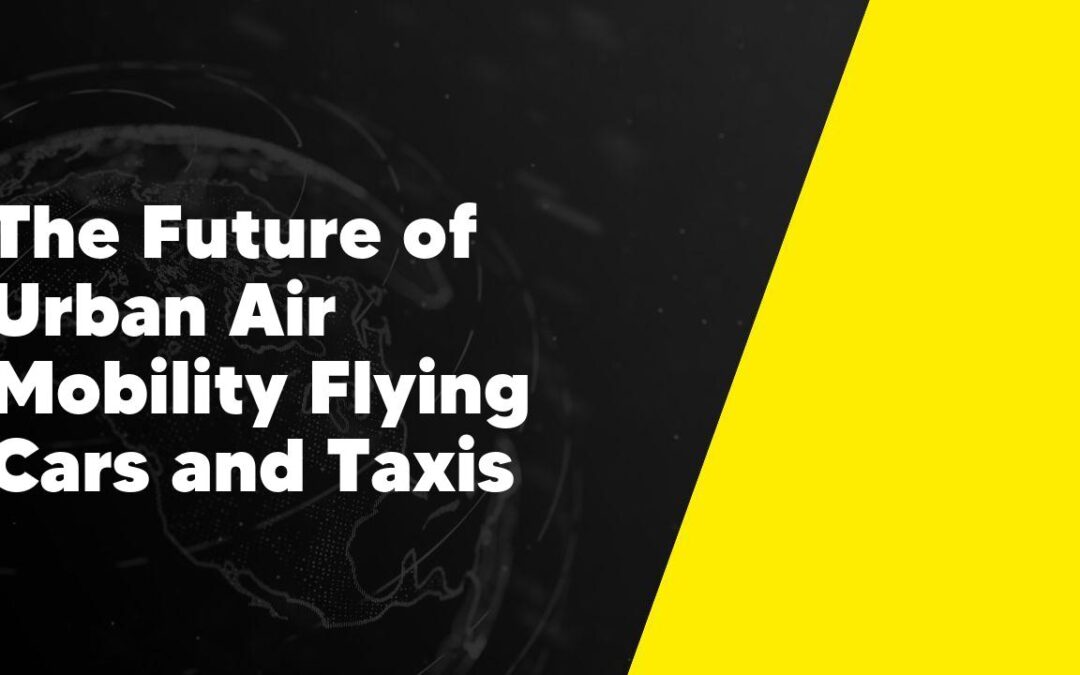The Future of Urban Air Mobility Flying Cars and Taxis