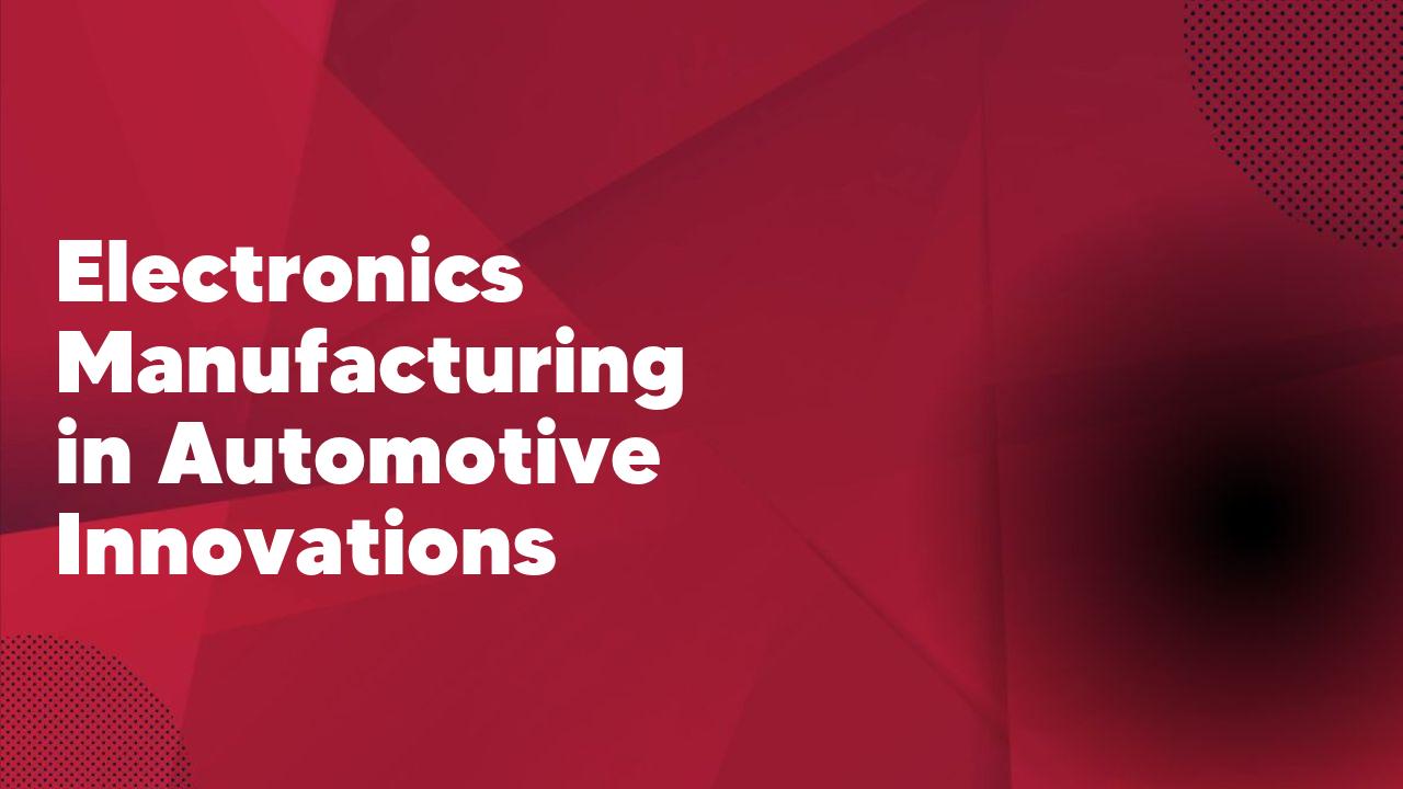 Electronics Manufacturing in Automotive Innovations