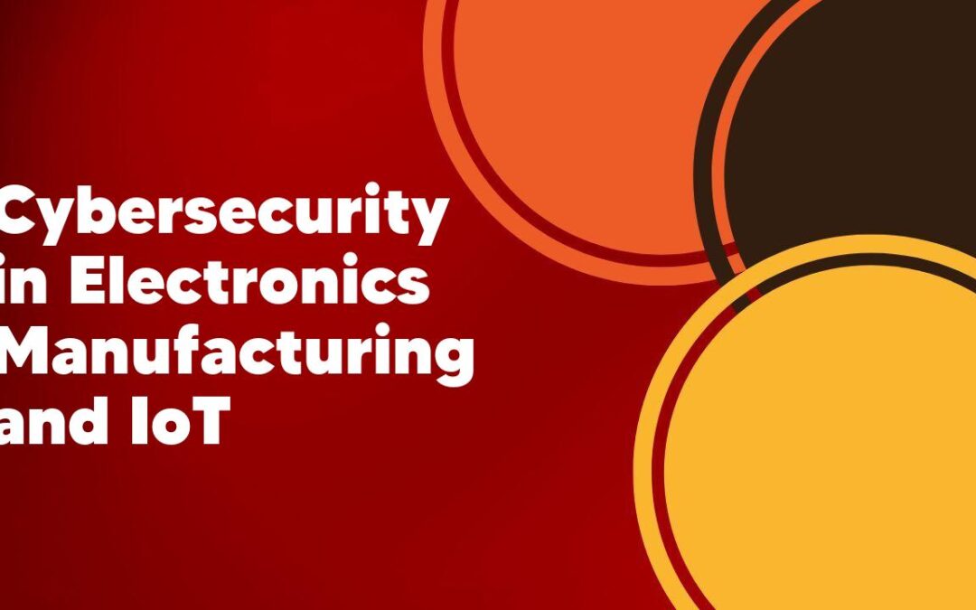 Cybersecurity in Electronics Manufacturing and IoT