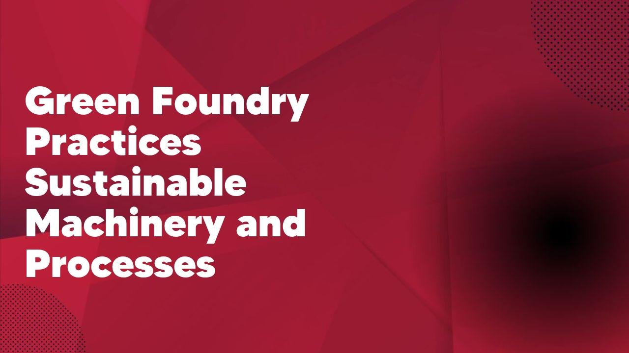 Green Foundry Practices Sustainable Machinery and Processes