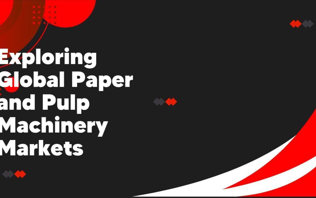Exploring Global Paper and Pulp Machinery Markets