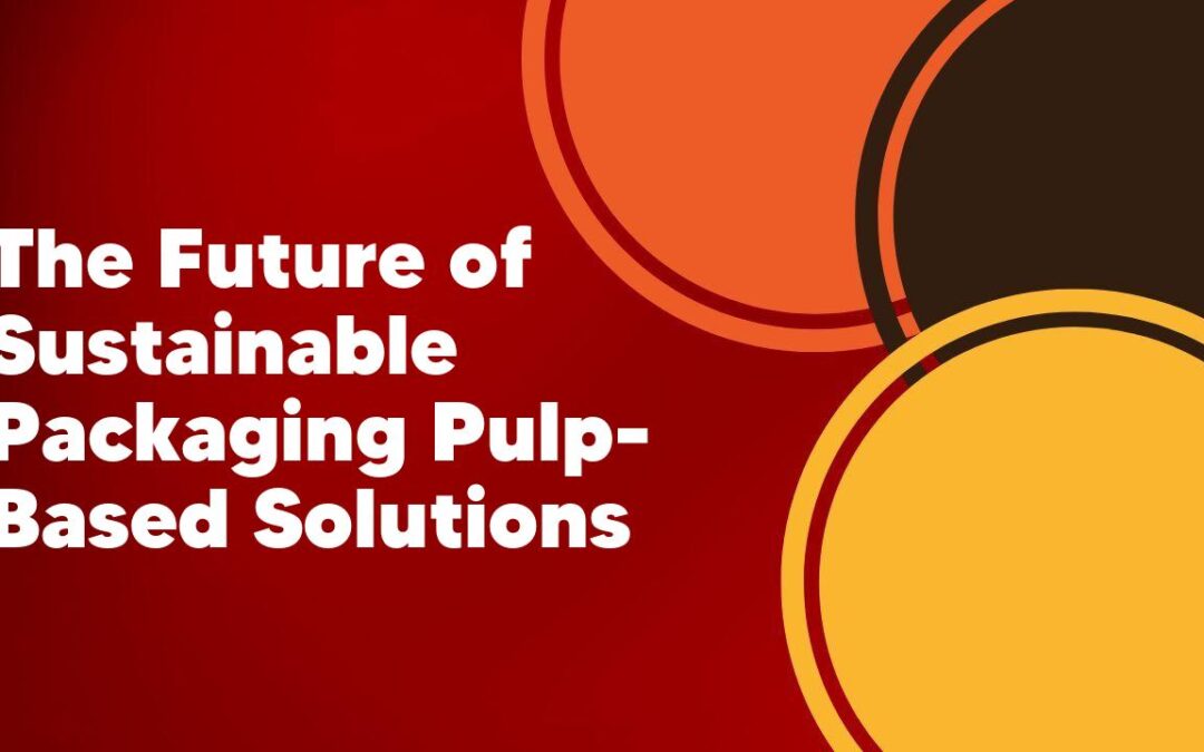 The Future of Sustainable Packaging Pulp-Based Solutions